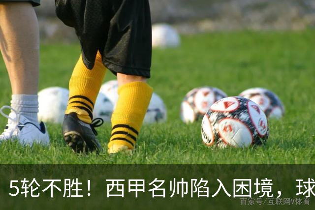 5轮不胜！西甲名帅陷入困境，球员无奈，球迷呼唤辞职